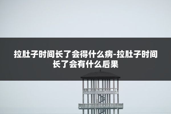 拉肚子时间长了会得什么病-拉肚子时间长了会有什么后果