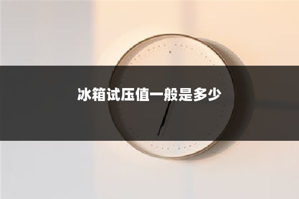 冰箱试压值一般是多少