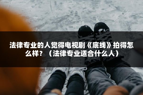 法律专业的人觉得电视剧《底线》拍得怎么样？（法律专业适合什么人）