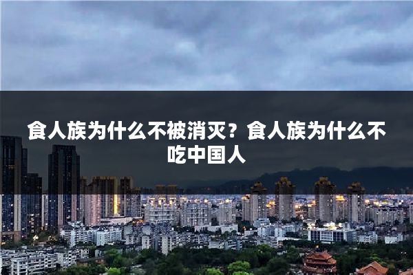 食人族为什么不被消灭？食人族为什么不吃中国人