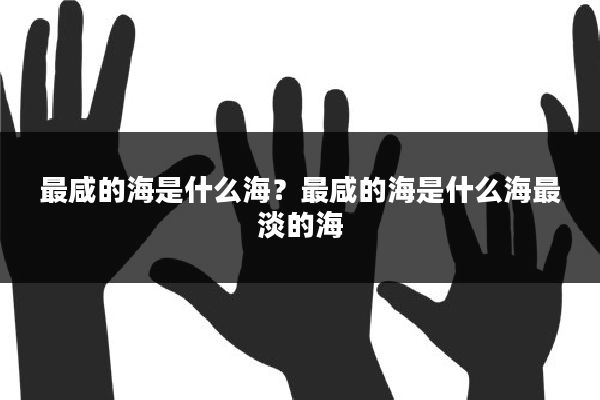最咸的海是什么海？最咸的海是什么海最淡的海