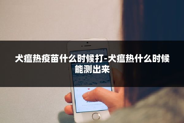 犬瘟热疫苗什么时候打-犬瘟热什么时候能测出来