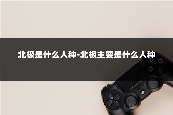北极是什么人种-北极主要是什么人种