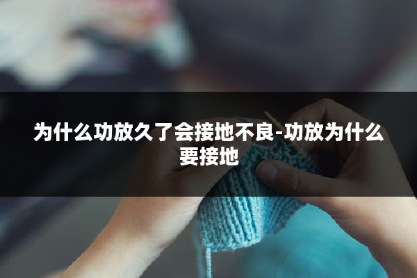 为什么功放久了会接地不良-功放为什么要接地