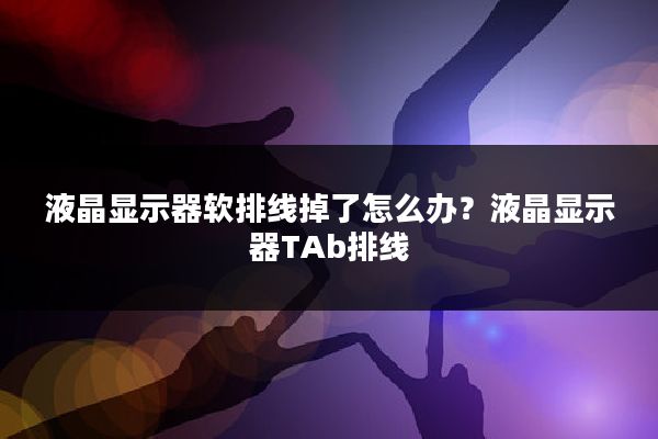 液晶显示器软排线掉了怎么办?液晶显示器TAb排线