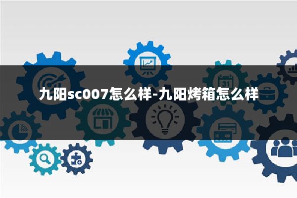 九阳sc007怎么样-九阳烤箱怎么样