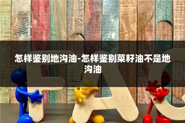 怎样鉴别地沟油-怎样鉴别菜籽油不是地沟油