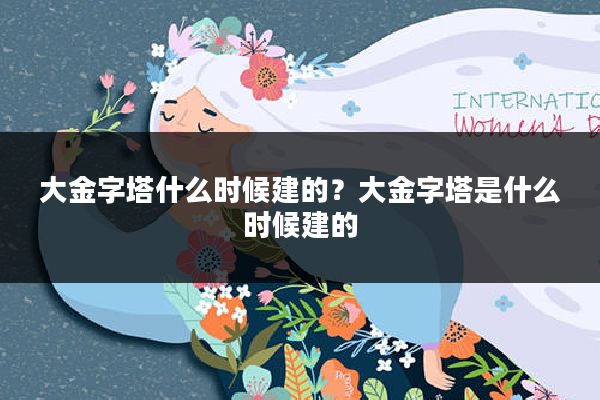 大金字塔什么时候建的？大金字塔是什么时候建的