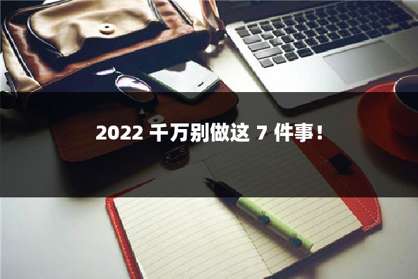 2022 千万别做这 7 件事!