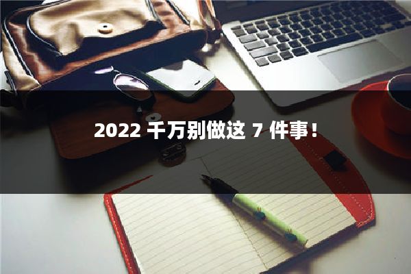 2022 千万别做这 7 件事！