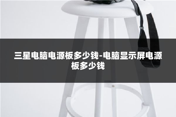 三星电脑电源板多少钱-电脑显示屏电源板多少钱