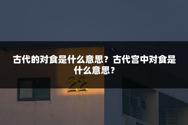 古代的对食是什么意思?古代宫中对食是什么意思?