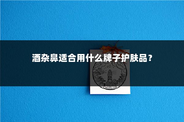 酒杂鼻适合用什么牌子护肤品？