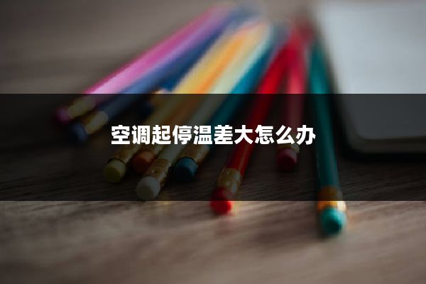 空调起停温差大怎么办