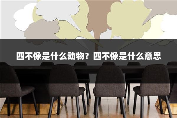 四不像是什么动物?四不像是什么意思
