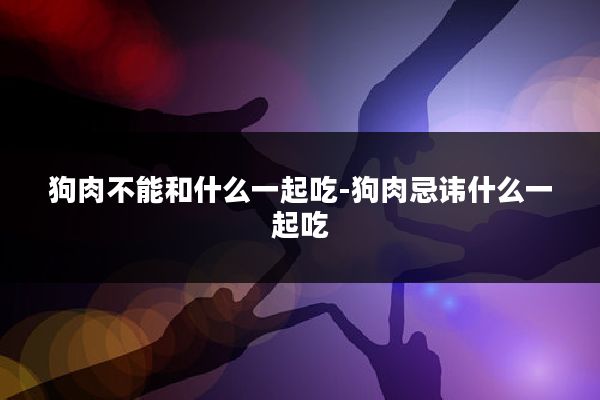 狗肉不能和什么一起吃-狗肉忌讳什么一起吃