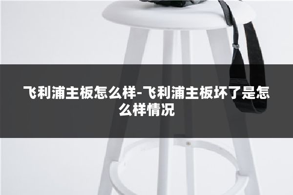 飞利浦主板怎么样-飞利浦主板坏了是怎么样情况