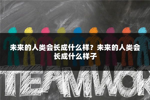 未来的人类会长成什么样？未来的人类会长成什么样子