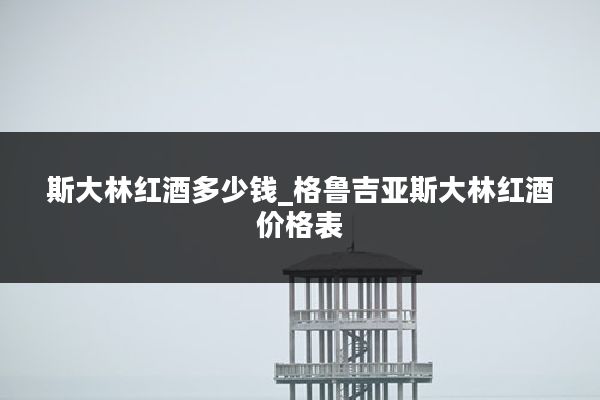 斯大林红酒多少钱_格鲁吉亚斯大林红酒价格表