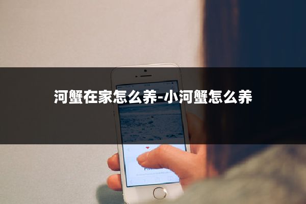 河蟹在家怎么养-小河蟹怎么养