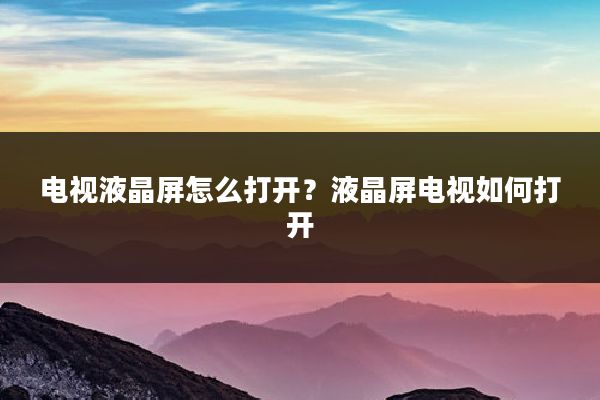 电视液晶屏怎么打开?液晶屏电视如何打开