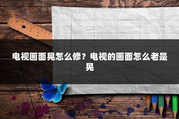 电视画面晃怎么修？电视的画面怎么老是晃