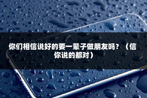 你们相信说好的要一辈子做朋友吗？（信 你说的都对）