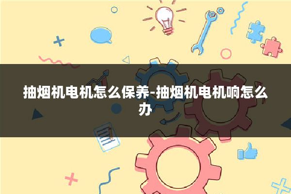 抽烟机电机怎么保养-抽烟机电机响怎么办