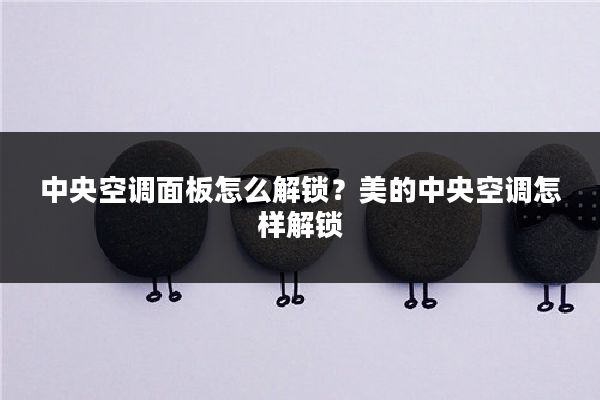 中央空调面板怎么解锁?美的中央空调怎样解锁