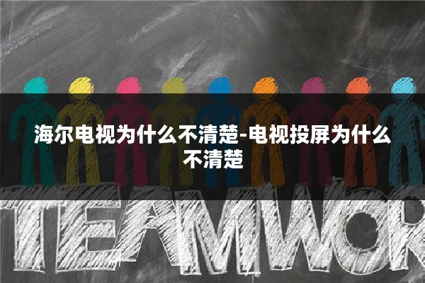 海尔电视为什么不清楚-电视投屏为什么不清楚