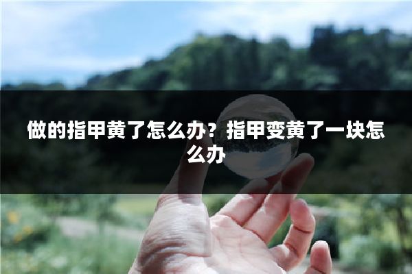 做的指甲黄了怎么办?指甲变黄了一块怎么办