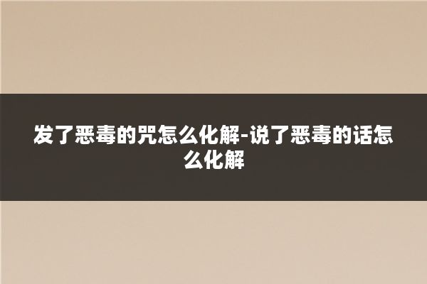 发了恶毒的咒怎么化解-说了恶毒的话怎么化解