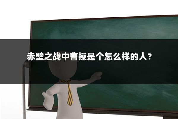 赤壁之战中曹操是个怎么样的人?