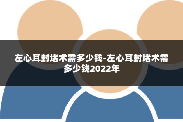 左心耳封堵术需多少钱-左心耳封堵术需多少钱2022年