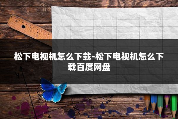 松下电视机怎么下载-松下电视机怎么下载百度网盘