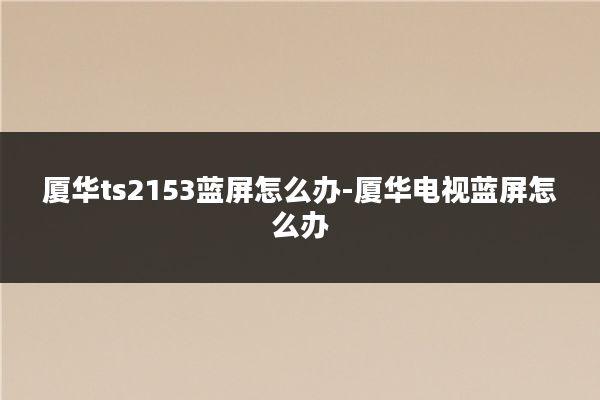 厦华ts2153蓝屏怎么办-厦华电视蓝屏怎么办