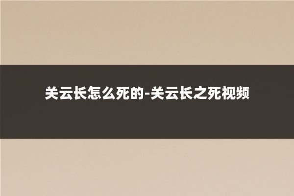 关云长怎么死的-关云长之死视频