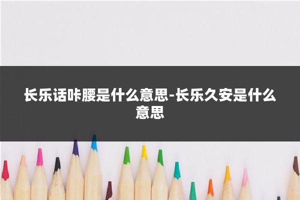 长乐话咔腰是什么意思-长乐久安是什么意思