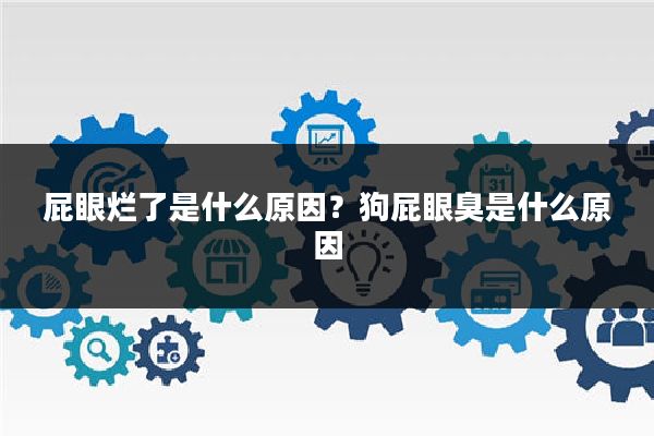 屁眼烂了是什么原因？狗屁眼臭是什么原因