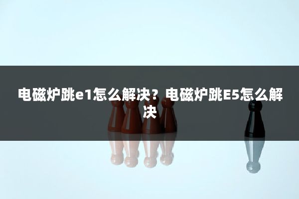 电磁炉跳e1怎么解决?电磁炉跳E5怎么解决