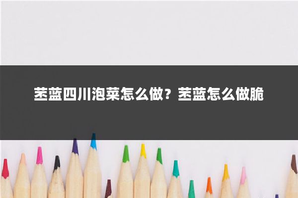 苤蓝四川泡菜怎么做?苤蓝怎么做脆