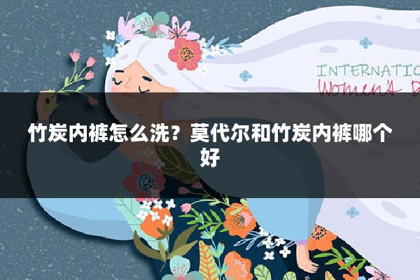 竹炭内裤怎么洗?莫代尔和竹炭内裤哪个好