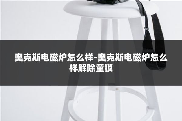奥克斯电磁炉怎么样-奥克斯电磁炉怎么样解除童锁