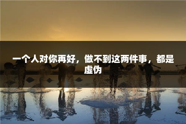 一个人对你再好,做不到这两件事,都是虚伪