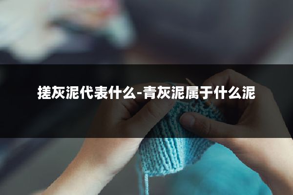 搓灰泥代表什么-青灰泥属于什么泥