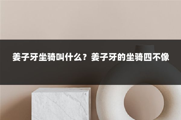 姜子牙坐骑叫什么？姜子牙的坐骑四不像