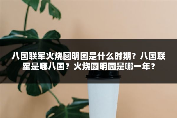 八国联军火烧圆明园是什么时期？八国联军是哪八国？火烧圆明园是哪一年？