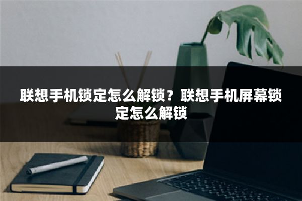 联想手机锁定怎么解锁?联想手机屏幕锁定怎么解锁