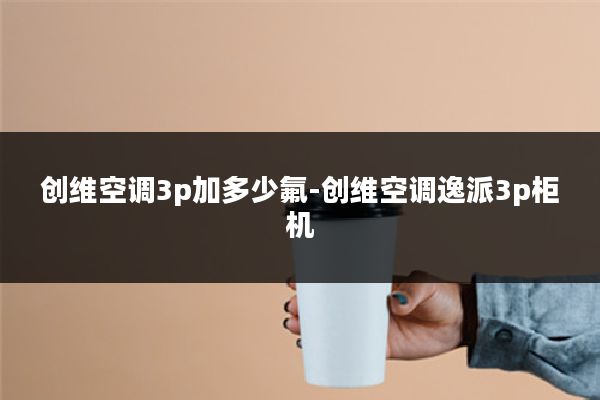 创维空调3p加多少氟-创维空调逸派3p柜机