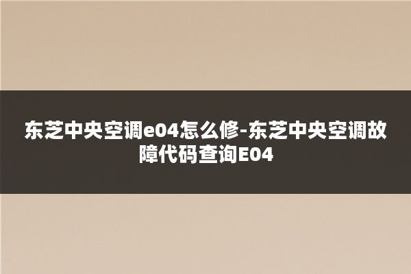 东芝中央空调e04怎么修-东芝中央空调故障代码查询E04